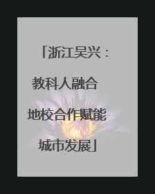 浙江吴兴：教科人融合 地校合作赋能城市发展