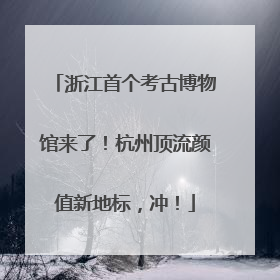 浙江首个考古博物馆来了！杭州顶流颜值新地标，冲！