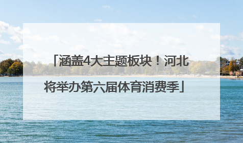 涵盖4大主题板块！河北将举办第六届体育消费季