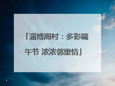 淄博周村：多彩端午节 浓浓邻里情