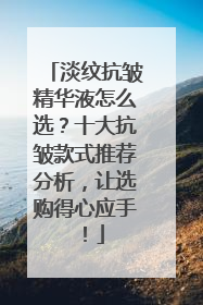 淡纹抗皱精华液怎么选？十大抗皱款式推荐分析，让选购得心应手！