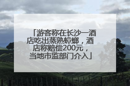 游客称在长沙一酒店吃出蒸熟蟑螂，酒店称赔偿200元，当地市监部门介入
