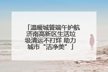 温暖城管端午护航 济南高新区生活垃圾清运不打烊 助力城市“洁净美”