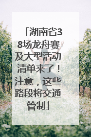 湖南省38场龙舟赛及大型活动清单来了！注意，这些路段将交通管制