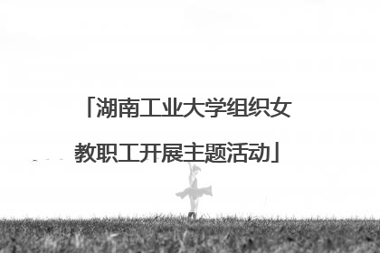 湖南工业大学组织女教职工开展主题活动