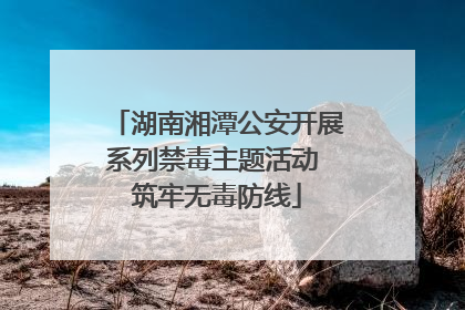 湖南湘潭公安开展系列禁毒主题活动 筑牢无毒防线