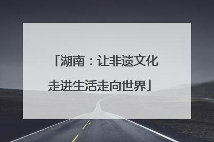 湖南：让非遗文化走进生活走向世界