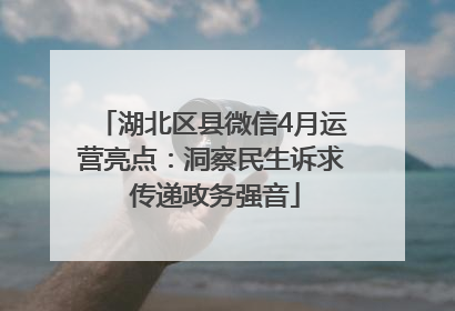 湖北区县微信4月运营亮点：洞察民生诉求 传递政务强音