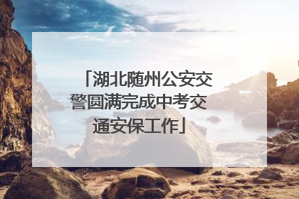 湖北随州公安交警圆满完成中考交通安保工作