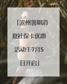 滨州暑期消夏社保卡优惠活动于7月5日开启