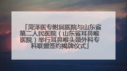 菏泽医专附属医院与山东省第二人民医院（山东省耳鼻喉医院）举行耳鼻喉头颈外科专科联盟签约揭牌仪式