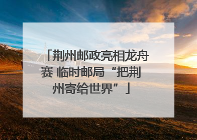 荆州邮政亮相龙舟赛 临时邮局“把荆州寄给世界”