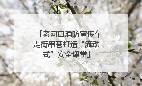 老河口消防宣传车走街串巷打造“流动式”安全课堂