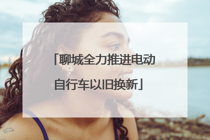 聊城全力推进电动自行车以旧换新