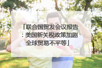 联合国贸发会议报告：美国新关税政策加剧全球贸易不平等