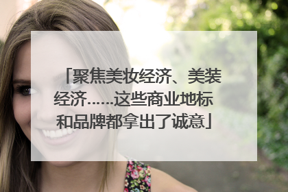 聚焦美妆经济、美装经济……这些商业地标和品牌都拿出了诚意