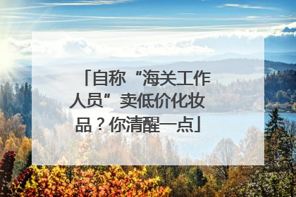 自称“海关工作人员”卖低价化妆品？你清醒一点