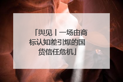 舆见丨一场由商标认知差引爆的国货信任危机