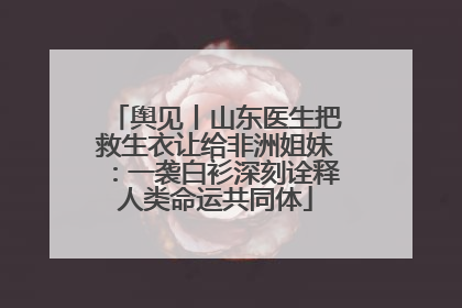 舆见丨山东医生把救生衣让给非洲姐妹：一袭白衫深刻诠释人类命运共同体