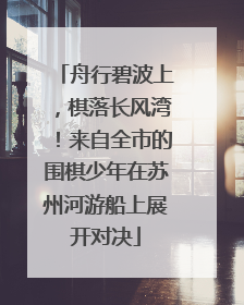 舟行碧波上，棋落长风湾！来自全市的围棋少年在苏州河游船上展开对决