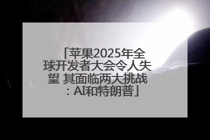 苹果2025年全球开发者大会令人失望 其面临两大挑战：AI和特朗普