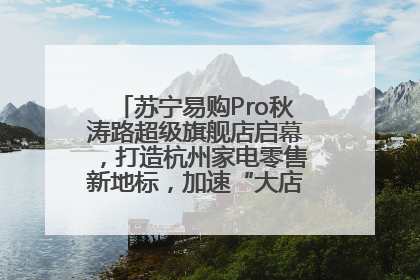苏宁易购Pro秋涛路超级旗舰店启幕，打造杭州家电零售新地标，加速“大店攻略”全省布局