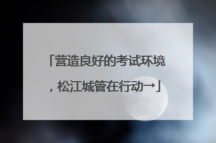 营造良好的考试环境，松江城管在行动→