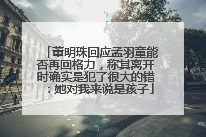 董明珠回应孟羽童能否再回格力，称其离开时确实是犯了很大的错：她对我来说是孩子