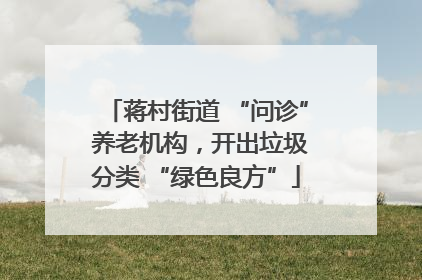 蒋村街道 “问诊” 养老机构，开出垃圾分类 “绿色良方”