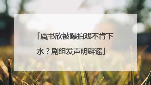 虞书欣被曝拍戏不肯下水？剧组发声明辟谣