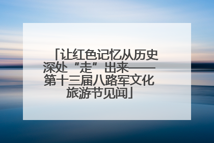 让红色记忆从历史深处“走”出来——第十三届八路军文化旅游节见闻