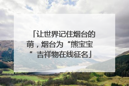 让世界记住烟台的萌，烟台为“熊宝宝”吉祥物在线征名