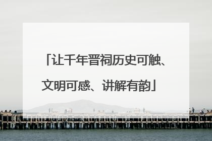 让千年晋祠历史可触、文明可感、讲解有韵