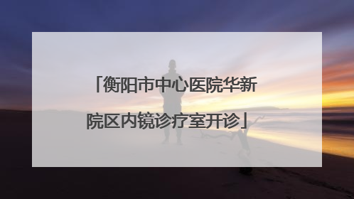 衡阳市中心医院华新院区内镜诊疗室开诊