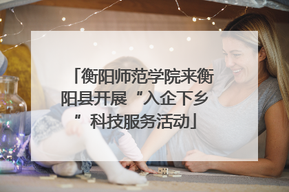 衡阳师范学院来衡阳县开展“入企下乡”科技服务活动