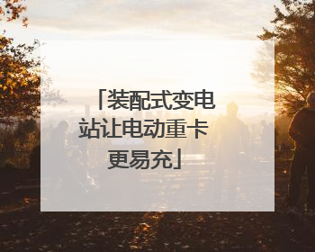 装配式变电站让电动重卡更易充