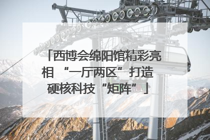 西博会绵阳馆精彩亮相 “一厅两区”打造硬核科技“矩阵”