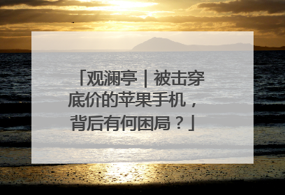 观澜亭｜被击穿底价的苹果手机，背后有何困局？