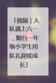 视频｜入队遇上六一，烟台一年级小学生用队礼迎接成长