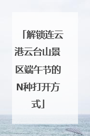 解锁连云港云台山景区端午节的N种打开方式