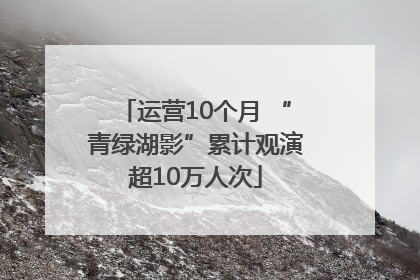 运营10个月 “青绿湖影”累计观演超10万人次