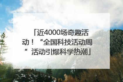 近4000场奇趣活动！“全国科技活动周”活动引爆科学热潮