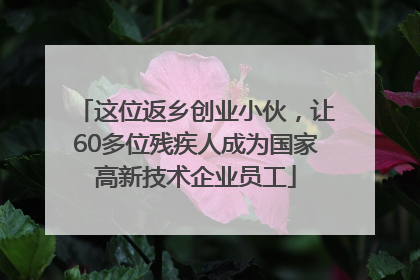 这位返乡创业小伙，让60多位残疾人成为国家高新技术企业员工