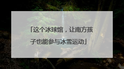 这个冰球馆，让南方孩子也能参与冰雪运动