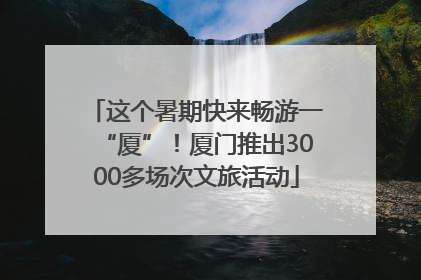 这个暑期快来畅游一“厦”！厦门推出3000多场次文旅活动