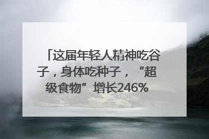 这届年轻人精神吃谷子，身体吃种子，“超级食物”增长246%｜变革618