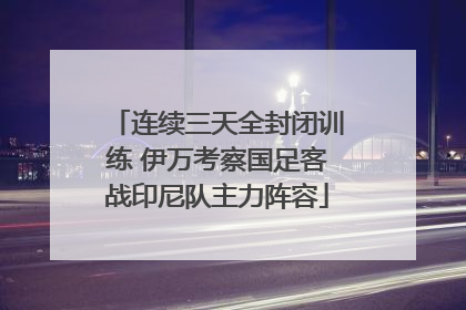 连续三天全封闭训练 伊万考察国足客战印尼队主力阵容