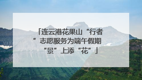 连云港花果山“行者”志愿服务为端午假期“景”上添“花”