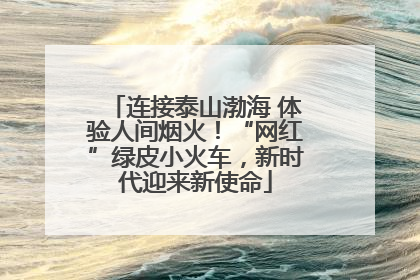 连接泰山渤海 体验人间烟火！“网红”绿皮小火车，新时代迎来新使命