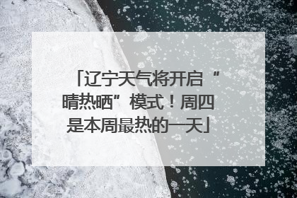 辽宁天气将开启“晴热晒”模式！周四是本周最热的一天